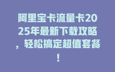 阿里宝卡流量卡2025年最新下载攻略，轻松搞定超值套餐！