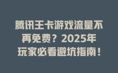 腾讯王卡游戏流量不再免费？2025年玩家必看避坑指南！