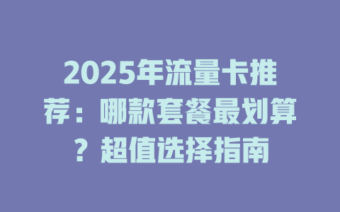 2025年流量卡推荐：哪款套餐最划算？超值选择指南