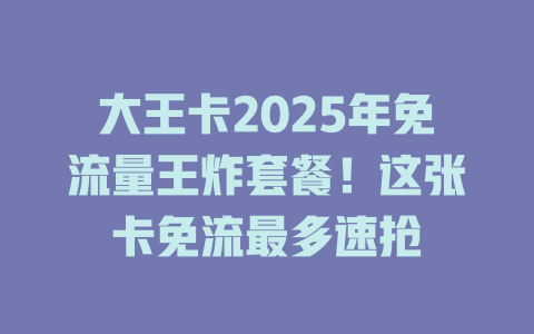 大王卡2025年免流量王炸套餐！这张卡免流最多速抢