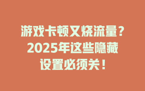 游戏卡顿又烧流量？2025年这些隐藏设置必须关！