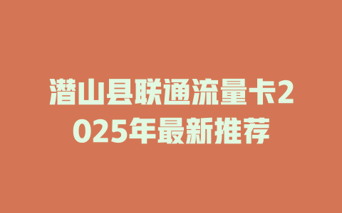 潜山县联通流量卡2025年最新推荐