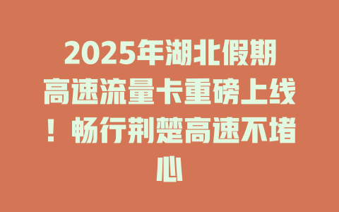2025年湖北假期高速流量卡重磅上线！畅行荆楚高速不堵心