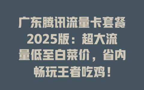 广东腾讯流量卡套餐2025版：超大流量低至白菜价，省内畅玩王者吃鸡！
