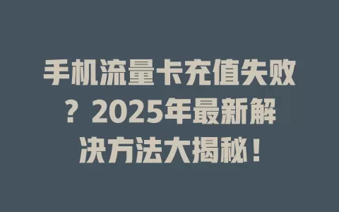 手机流量卡充值失败？2025年最新解决方法大揭秘！