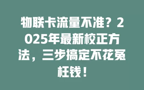 物联卡流量不准？2025年最新校正方法，三步搞定不花冤枉钱！