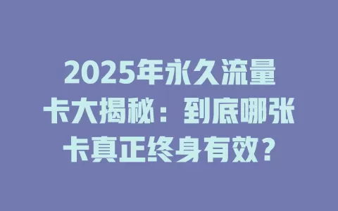 2025年永久流量卡大揭秘：到底哪张卡真正终身有效？