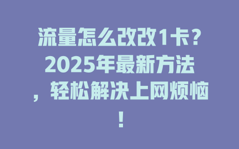 流量怎么改改1卡？2025年最新方法，轻松解决上网烦恼！