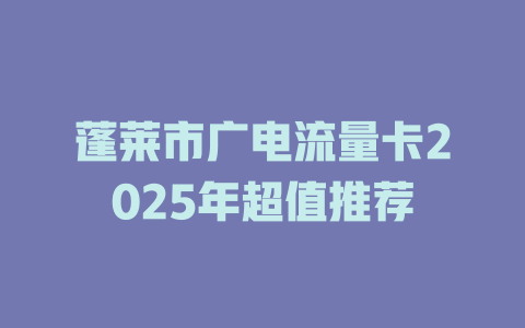 蓬莱市广电流量卡2025年超值推荐