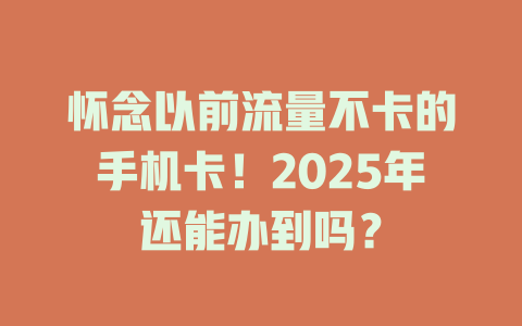 怀念以前流量不卡的手机卡！2025年还能办到吗？