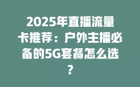 2025年直播流量卡推荐：户外主播必备的5G套餐怎么选？