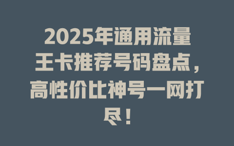 2025年通用流量王卡推荐号码盘点，高性价比神号一网打尽！