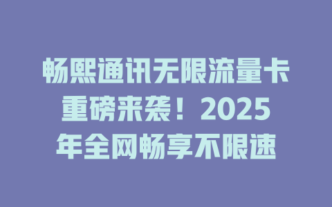 畅熙通讯无限流量卡重磅来袭！2025年全网畅享不限速