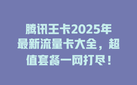 腾讯王卡2025年最新流量卡大全，超值套餐一网打尽！