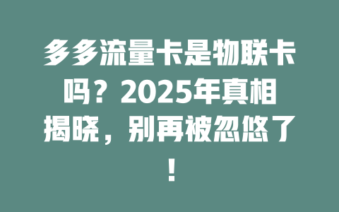 多多流量卡是物联卡吗？2025年真相揭晓，别再被忽悠了！