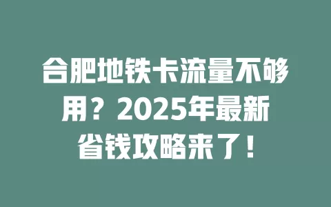 合肥地铁卡流量不够用？2025年最新省钱攻略来了！
