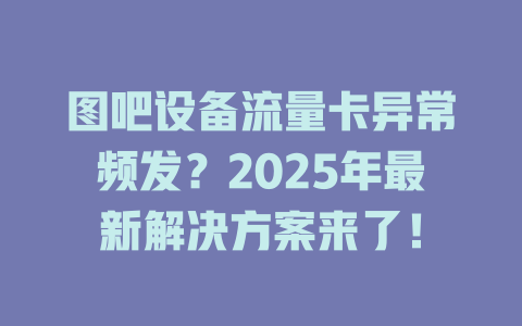 图吧设备流量卡异常频发？2025年最新解决方案来了！