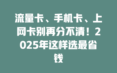 流量卡、手机卡、上网卡别再分不清！2025年这样选最省钱