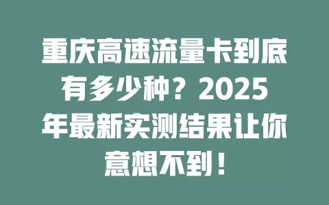 重庆高速流量卡到底有多少种？2025年最新实测结果让你意想不到！