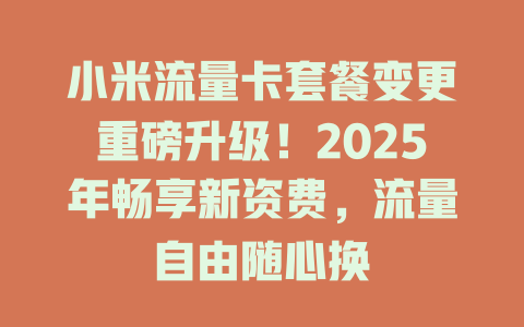 小米流量卡套餐变更重磅升级！2025年畅享新资费，流量自由随心换