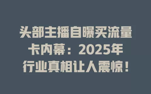 头部主播自曝买流量卡内幕：2025年行业真相让人震惊！
