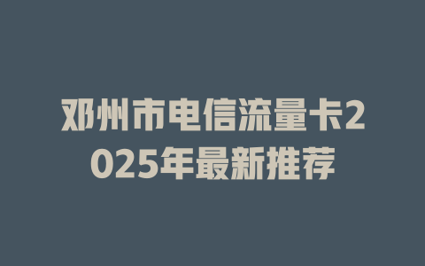 邓州市电信流量卡2025年最新推荐