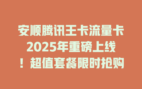 安顺腾讯王卡流量卡2025年重磅上线！超值套餐限时抢购