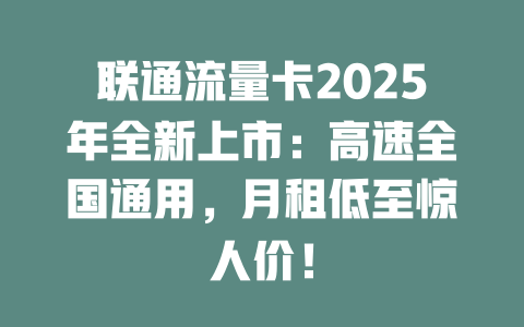 联通流量卡2025年全新上市：高速全国通用，月租低至惊人价！