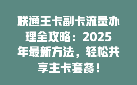 联通王卡副卡流量办理全攻略：2025年最新方法，轻松共享主卡套餐！