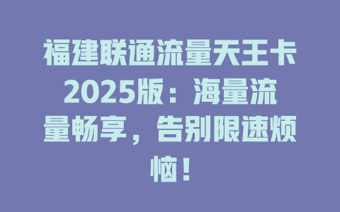 福建联通流量天王卡2025版：海量流量畅享，告别限速烦恼！