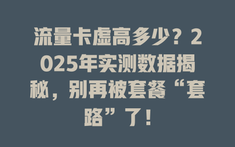 流量卡虚高多少？2025年实测数据揭秘，别再被套餐“套路”了！
