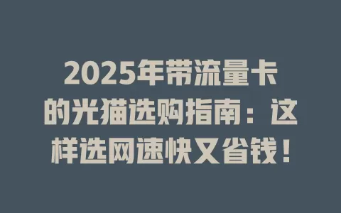 2025年带流量卡的光猫选购指南：这样选网速快又省钱！