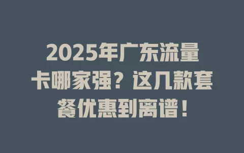 2025年广东流量卡哪家强？这几款套餐优惠到离谱！