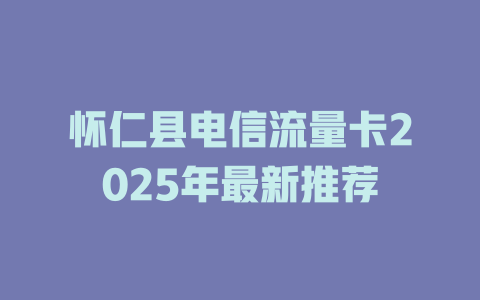 怀仁县电信流量卡2025年最新推荐