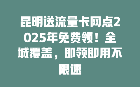 昆明送流量卡网点2025年免费领！全城覆盖，即领即用不限速