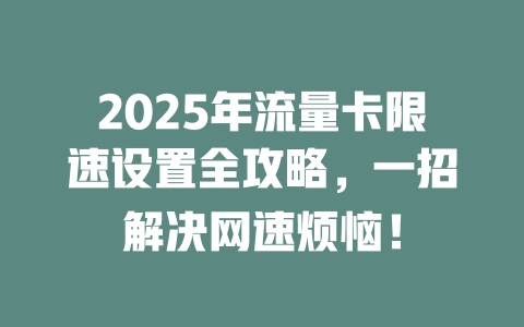2025年流量卡限速设置全攻略，一招解决网速烦恼！