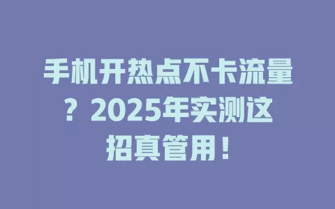手机开热点不卡流量？2025年实测这招真管用！