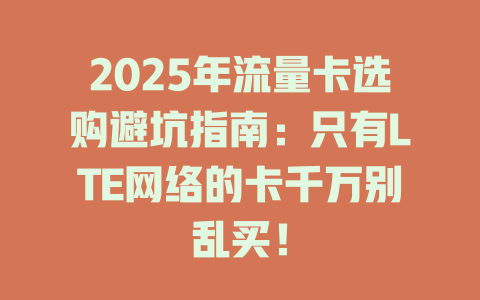 2025年流量卡选购避坑指南：只有LTE网络的卡千万别乱买！
