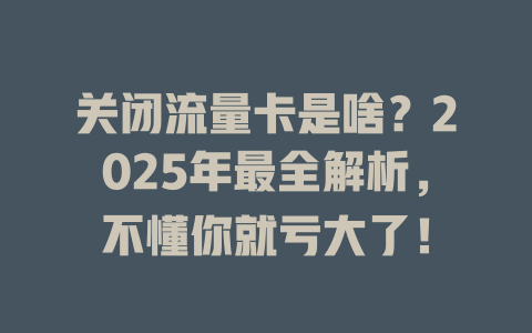 关闭流量卡是啥？2025年最全解析，不懂你就亏大了！