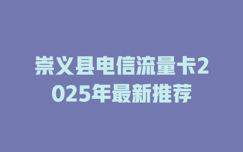 崇义县电信流量卡2025年最新推荐