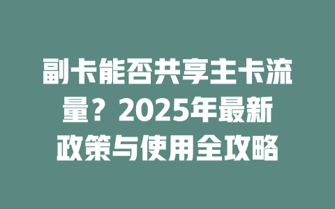副卡能否共享主卡流量？2025年最新政策与使用全攻略