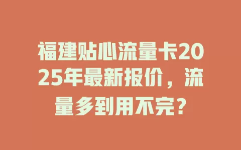 福建贴心流量卡2025年最新报价，流量多到用不完？