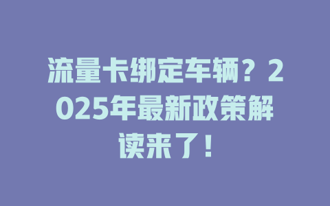 流量卡绑定车辆？2025年最新政策解读来了！