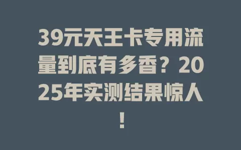 39元天王卡专用流量到底有多香？2025年实测结果惊人！