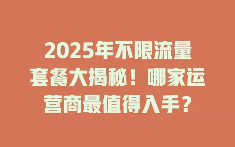 2025年不限流量套餐大揭秘!哪家运营商最值得入手?