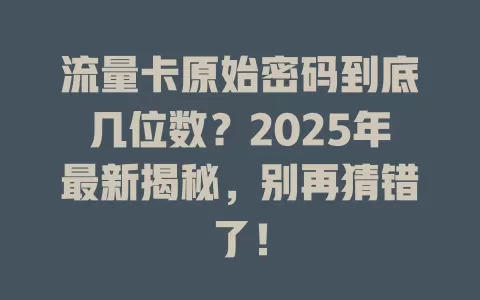 流量卡原始密码到底几位数？2025年最新揭秘，别再猜错了！