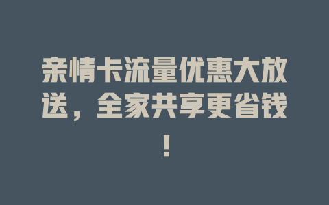 亲情卡流量优惠大放送，全家共享更省钱！