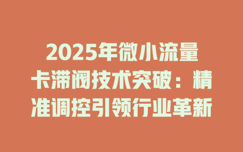 2025年微小流量卡滞阀技术突破：精准调控引领行业革新