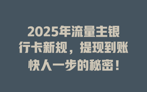 2025年流量主银行卡新规，提现到账快人一步的秘密！