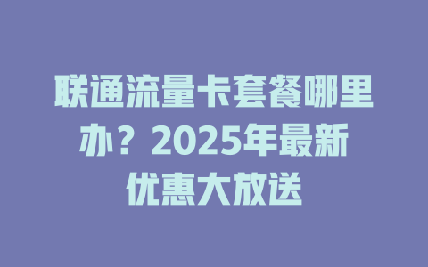 联通流量卡套餐哪里办？2025年最新优惠大放送